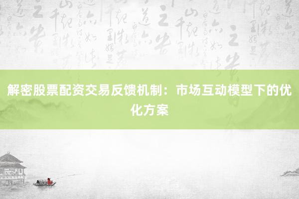 解密股票配资交易反馈机制：市场互动模型下的优化方案