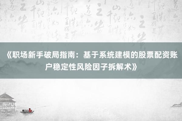 《职场新手破局指南：基于系统建模的股票配资账户稳定性风险因子拆解术》