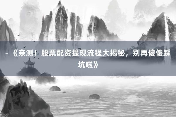 - 《亲测!股票配资提现流程大揭秘,别再傻傻踩坑啦》
