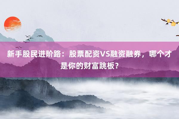 新手股民进阶路：股票配资VS融资融券，哪个才是你的财富跳板？