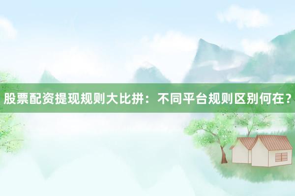 股票配资提现规则大比拼:不同平台规则区别何在?