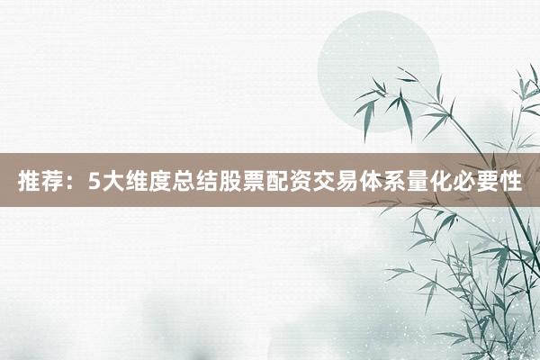 推荐：5大维度总结股票配资交易体系量化必要性