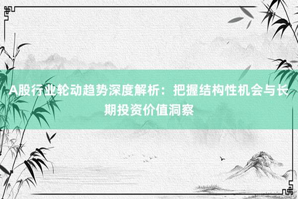 A股行业轮动趋势深度解析：把握结构性机会与长期投资价值洞察