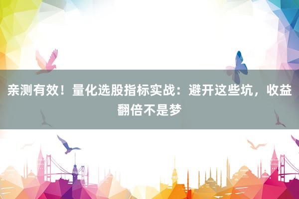 亲测有效！量化选股指标实战：避开这些坑，收益翻倍不是梦