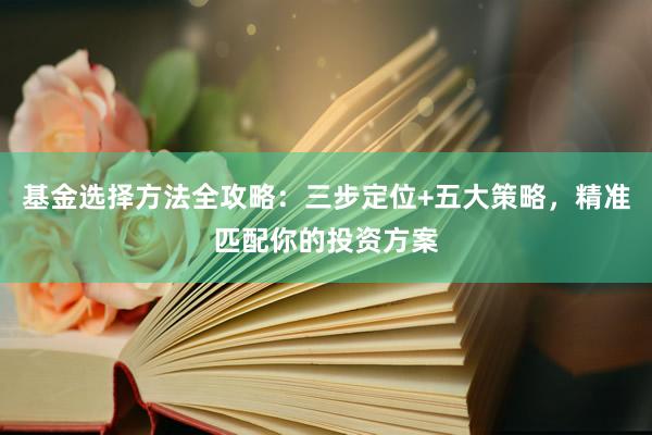 基金选择方法全攻略：三步定位+五大策略，精准匹配你的投资方案