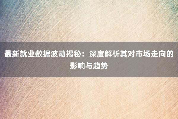最新就业数据波动揭秘：深度解析其对市场走向的影响与趋势