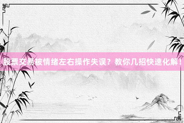 股票交易被情绪左右操作失误？教你几招快速化解！
