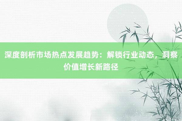 深度剖析市场热点发展趋势：解锁行业动态，洞察价值增长新路径