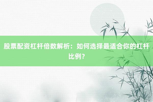 股票配资杠杆倍数解析：如何选择最适合你的杠杆比例？