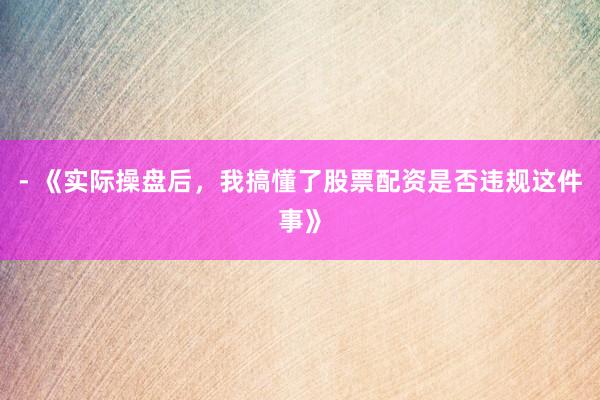 - 《实际操盘后，我搞懂了股票配资是否违规这件事》