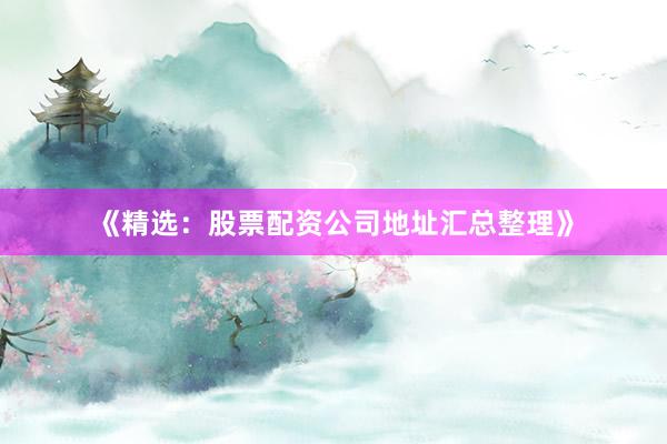 《精选：股票配资公司地址汇总整理》