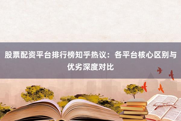 股票配资平台排行榜知乎热议：各平台核心区别与优劣深度对比