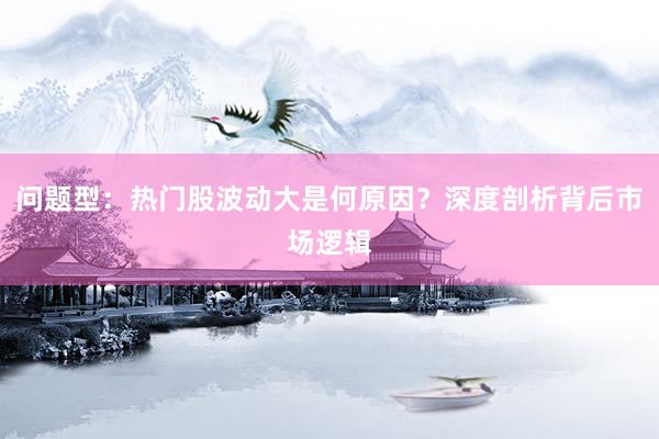 问题型：热门股波动大是何原因？深度剖析背后市场逻辑