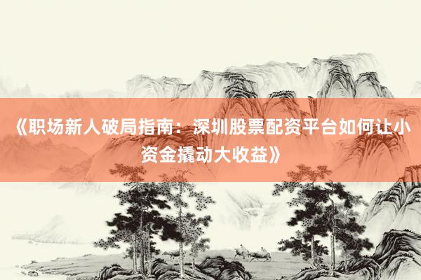 《职场新人破局指南：深圳股票配资平台如何让小资金撬动大收益》