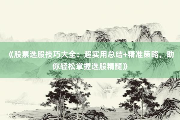 《股票选股技巧大全:超实用总结+精准策略,助你轻松掌握选股精髓》