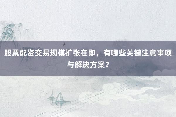 股票配资交易规模扩张在即，有哪些关键注意事项与解决方案？