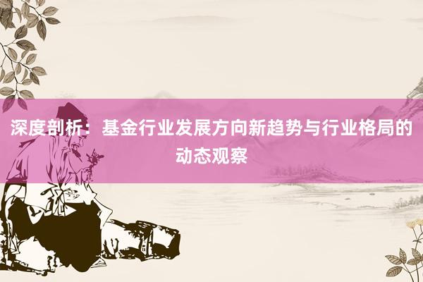 深度剖析：基金行业发展方向新趋势与行业格局的动态观察