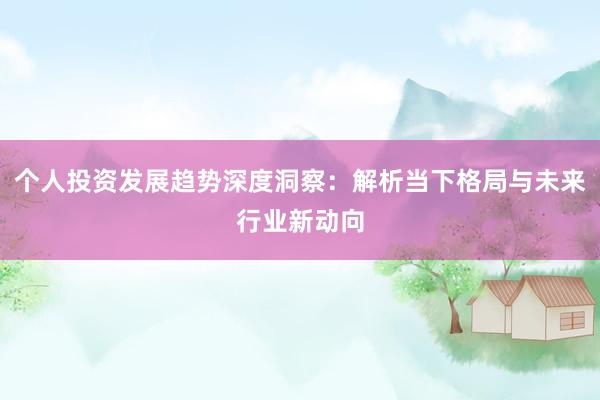 个人投资发展趋势深度洞察：解析当下格局与未来行业新动向