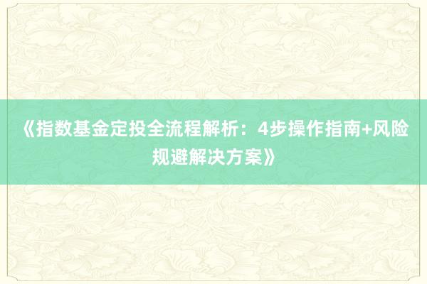 《指数基金定投全流程解析:4步操作指南+风险规避解决方案》