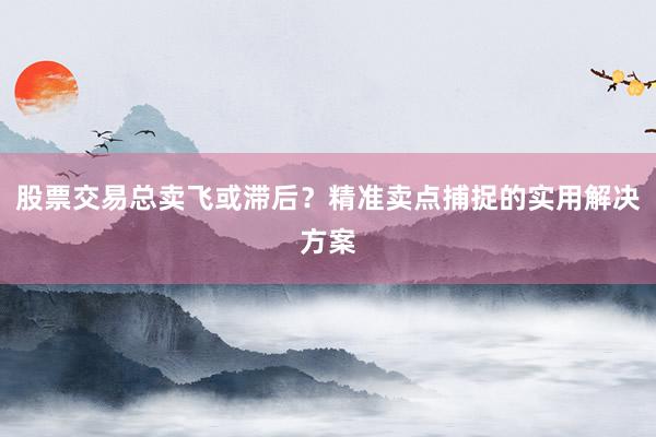 股票交易总卖飞或滞后？精准卖点捕捉的实用解决方案