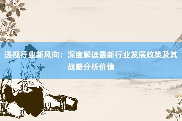 透视行业新风向：深度解读最新行业发展政策及其战略分析价值