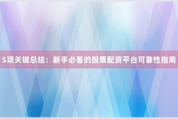 5项关键总结：新手必看的股票配资平台可靠性指南