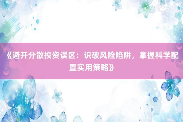 《避开分散投资误区：识破风险陷阱，掌握科学配置实用策略》