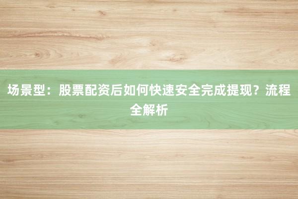 场景型：股票配资后如何快速安全完成提现？流程全解析
