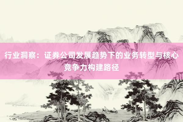 行业洞察：证券公司发展趋势下的业务转型与核心竞争力构建路径