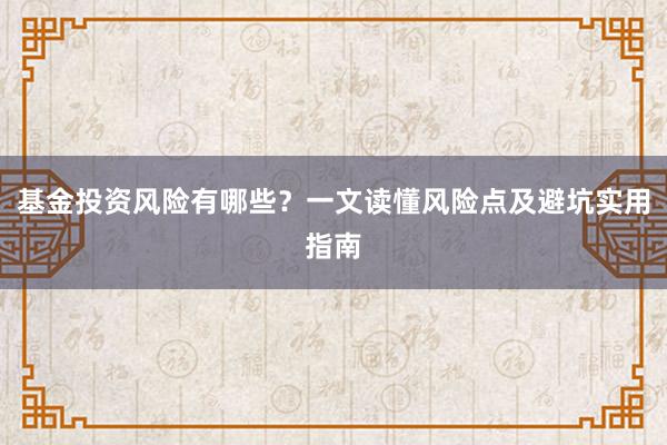 基金投资风险有哪些？一文读懂风险点及避坑实用指南
