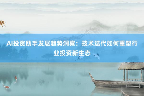 AI投资助手发展趋势洞察：技术迭代如何重塑行业投资新生态