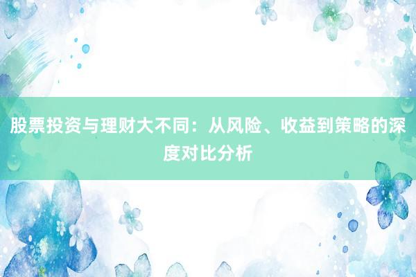股票投资与理财大不同：从风险、收益到策略的深度对比分析