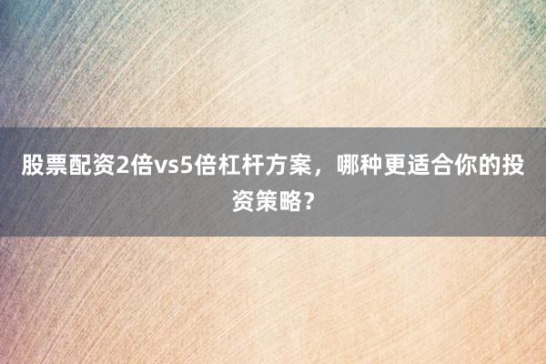 股票配资2倍vs5倍杠杆方案,哪种更适合你的投资策略?