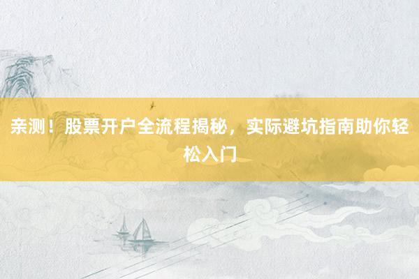 亲测！股票开户全流程揭秘，实际避坑指南助你轻松入门