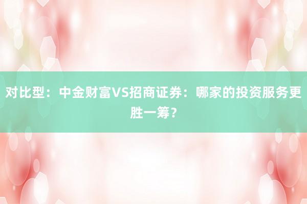 对比型：中金财富VS招商证券：哪家的投资服务更胜一筹？