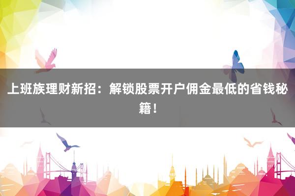 上班族理财新招：解锁股票开户佣金最低的省钱秘籍！