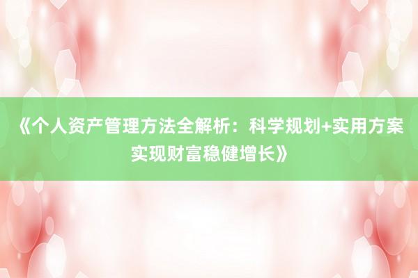 《个人资产管理方法全解析：科学规划+实用方案实现财富稳健增长》