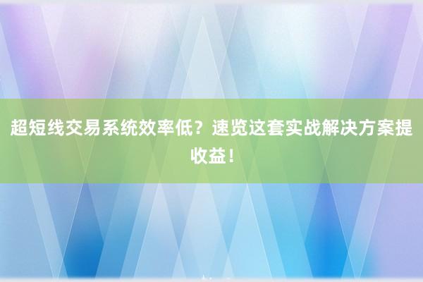 超短线交易系统效率低？速览这套实战解决方案提收益！