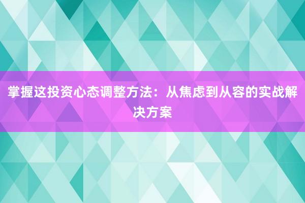 掌握这投资心态调整方法：从焦虑到从容的实战解决方案