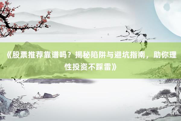 《股票推荐靠谱吗？揭秘陷阱与避坑指南，助你理性投资不踩雷》