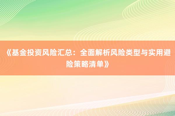 《基金投资风险汇总：全面解析风险类型与实用避险策略清单》