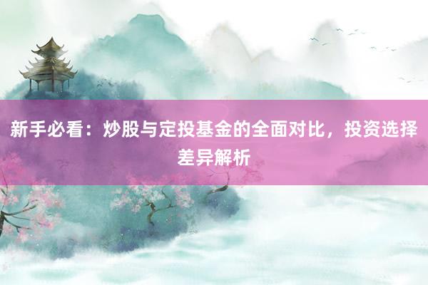 新手必看：炒股与定投基金的全面对比，投资选择差异解析