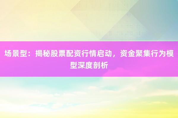 场景型：揭秘股票配资行情启动，资金聚集行为模型深度剖析