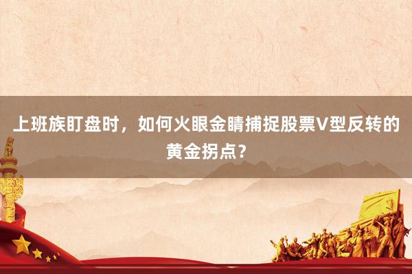 上班族盯盘时，如何火眼金睛捕捉股票V型反转的黄金拐点？