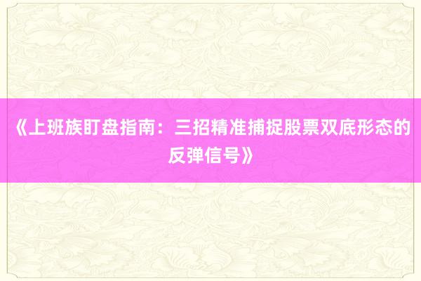 《上班族盯盘指南：三招精准捕捉股票双底形态的反弹信号》