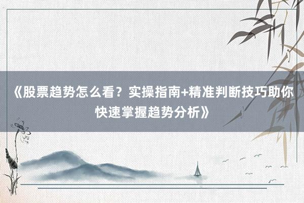 《股票趋势怎么看？实操指南+精准判断技巧助你快速掌握趋势分析》