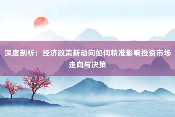 深度剖析：经济政策新动向如何精准影响投资市场走向与决策