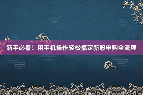 新手必看！用手机操作轻松搞定新股申购全流程