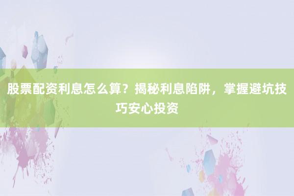 股票配资利息怎么算？揭秘利息陷阱，掌握避坑技巧安心投资
