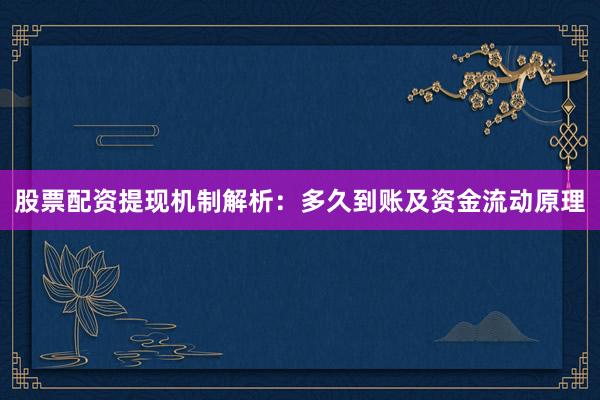 股票配资提现机制解析:多久到账及资金流动原理